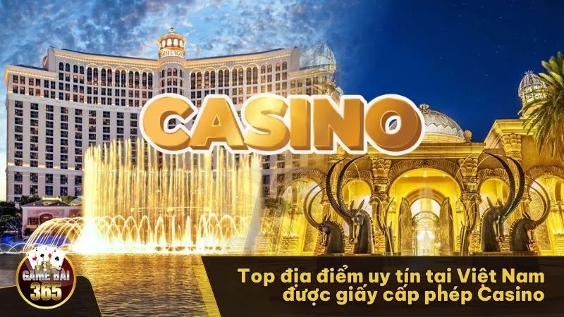 Top địa điểm uy tín tại Việt Nam được giấy cấp phép Casino