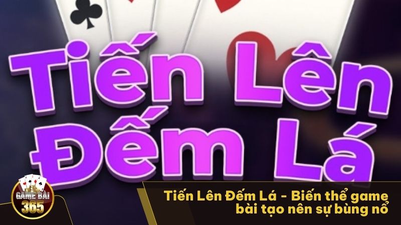 Tiến Lên Đếm Lá - Biến thể game bài tạo nên sự bùng nổ